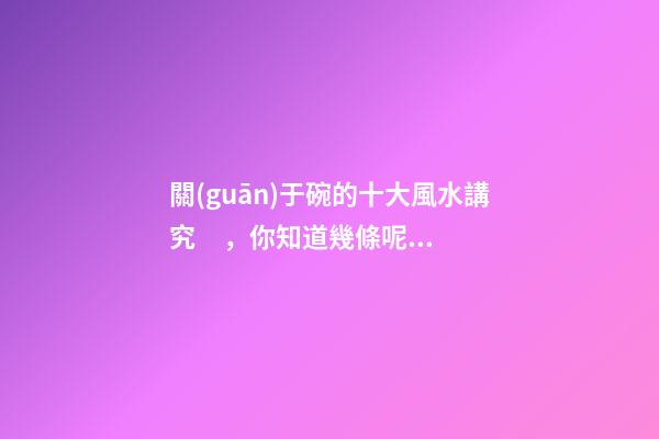關(guān)于碗的十大風水講究，你知道幾條呢？